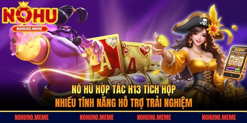 Nổ hũ hợp tác H13 tích hợp nhiều tính năng hỗ trợ trải nghiệm