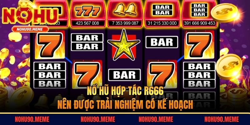 Nổ hũ hợp tác R666 nên được trải nghiệm có kế hoạch